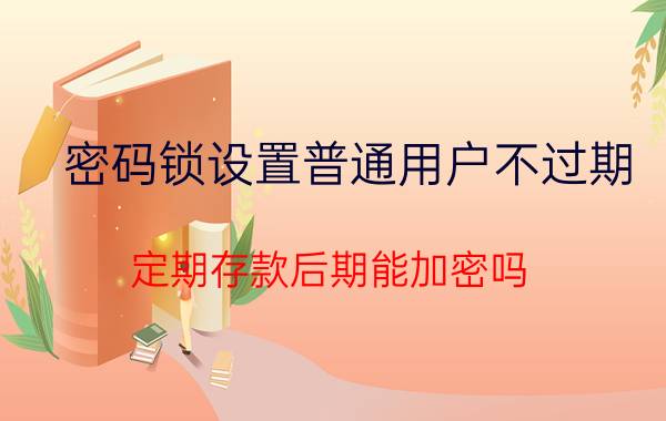 密码锁设置普通用户不过期 定期存款后期能加密吗？